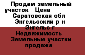 Продам земельный участок › Цена ­ 200 000 - Саратовская обл., Энгельсский р-н, Энгельс г. Недвижимость » Земельные участки продажа   